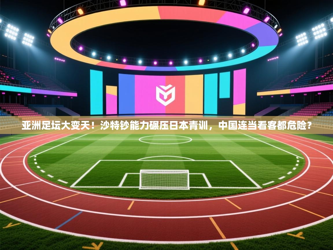 亚洲足坛大变天！沙特钞能力碾压日本青训，中国连当看客都危险？  第2张