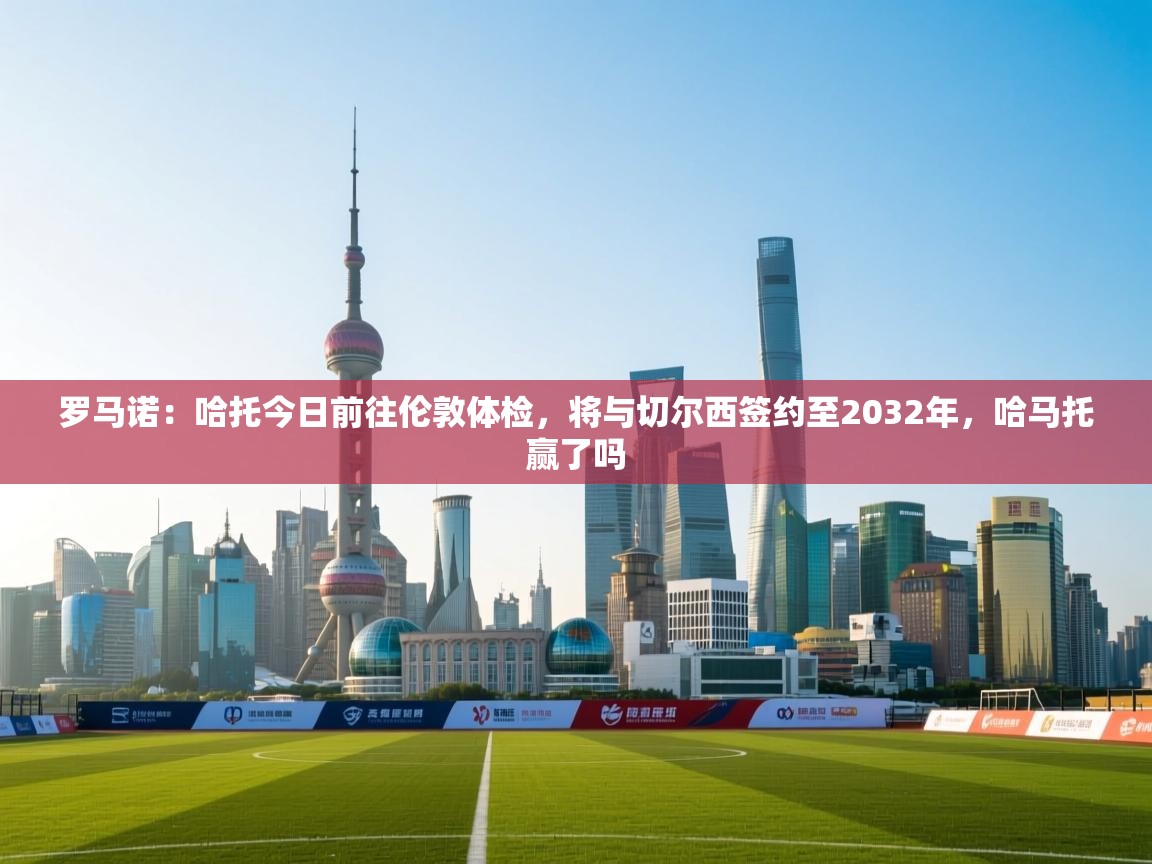 罗马诺：哈托今日前往伦敦体检，将与切尔西签约至2032年，哈马托赢了吗  第2张