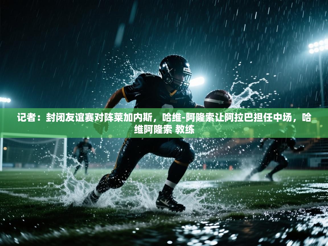 记者：封闭友谊赛对阵莱加内斯，哈维-阿隆索让阿拉巴担任中场，哈维阿隆索 教练