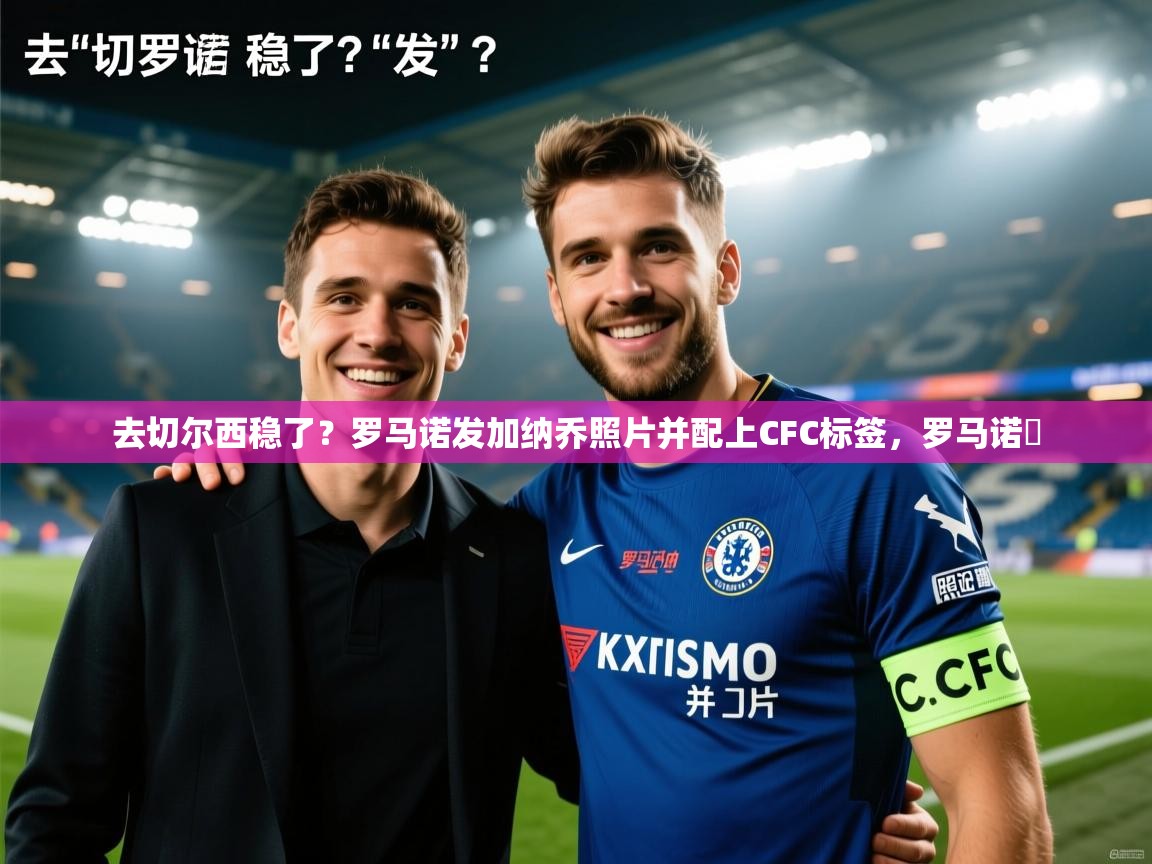 去切尔西稳了？罗马诺发加纳乔照片并配上CFC标签，罗马诺鮈