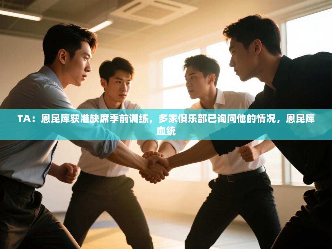 TA：恩昆库获准缺席季前训练，多家俱乐部已询问他的情况，恩昆库血统  第2张