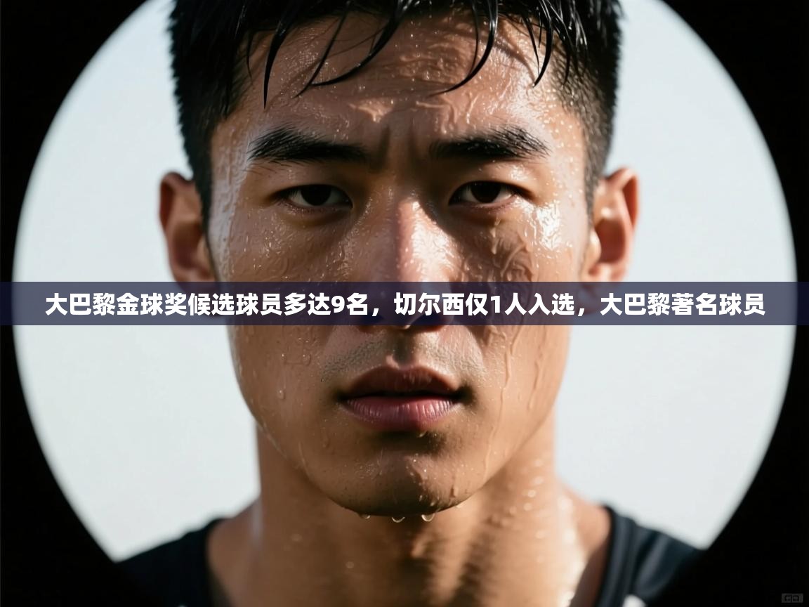 大巴黎金球奖候选球员多达9名，切尔西仅1人入选，大巴黎著名球员