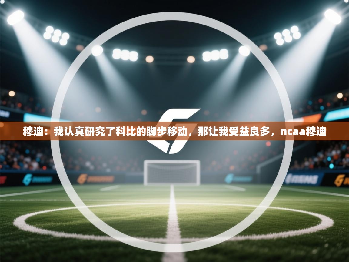 穆迪：我认真研究了科比的脚步移动，那让我受益良多，ncaa穆迪  第2张