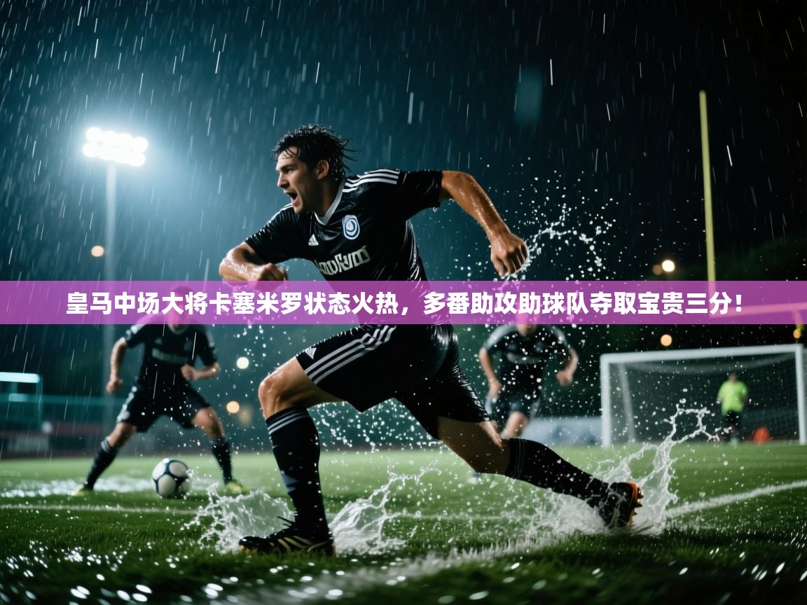 皇马中场大将卡塞米罗状态火热，多番助攻助球队夺取宝贵三分！