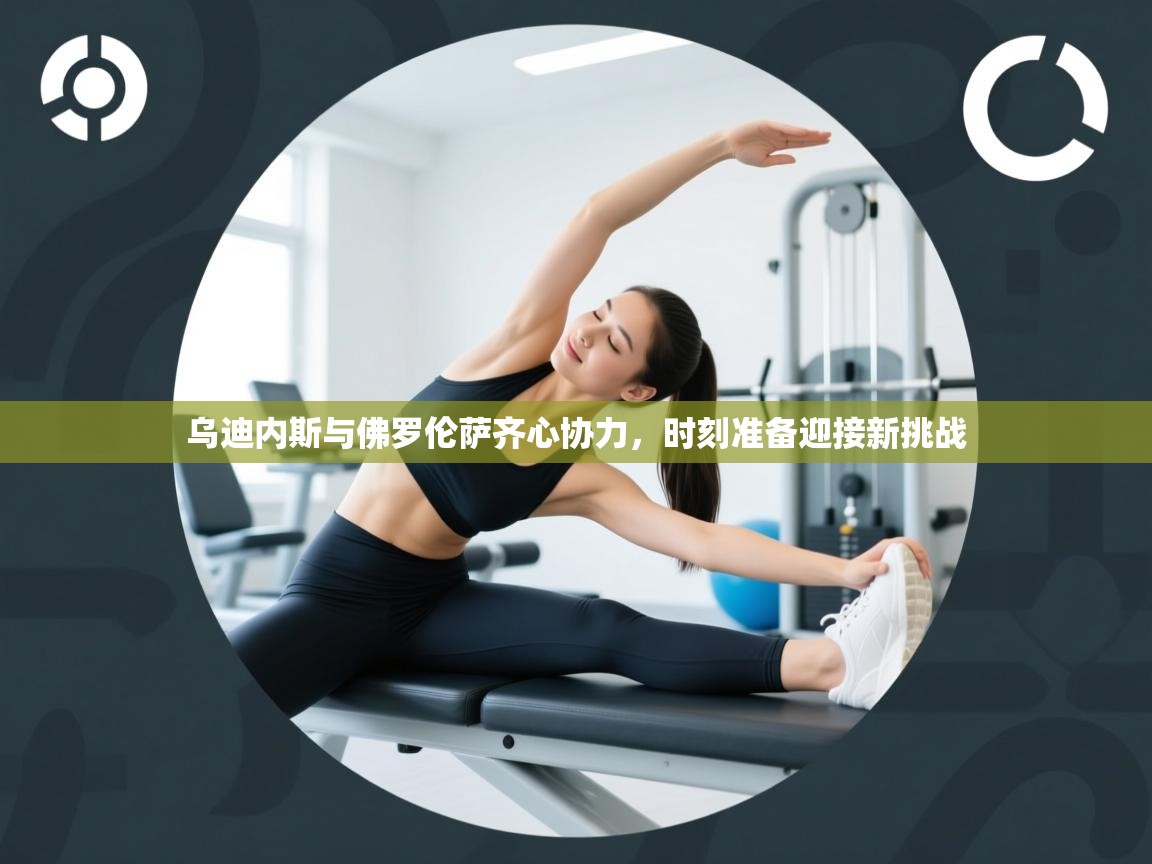 乌迪内斯与佛罗伦萨齐心协力，时刻准备迎接新挑战