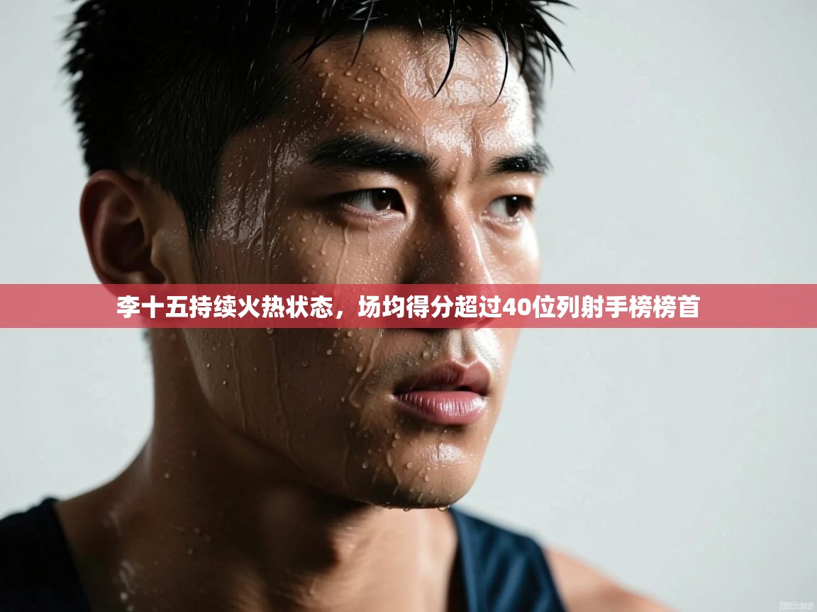 李十五持续火热状态，场均得分超过40位列射手榜榜首