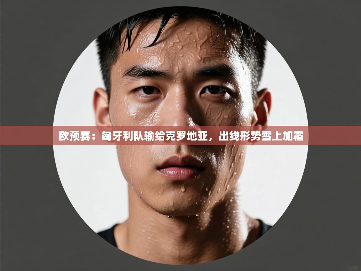 欧预赛：匈牙利队输给克罗地亚，出线形势雪上加霜