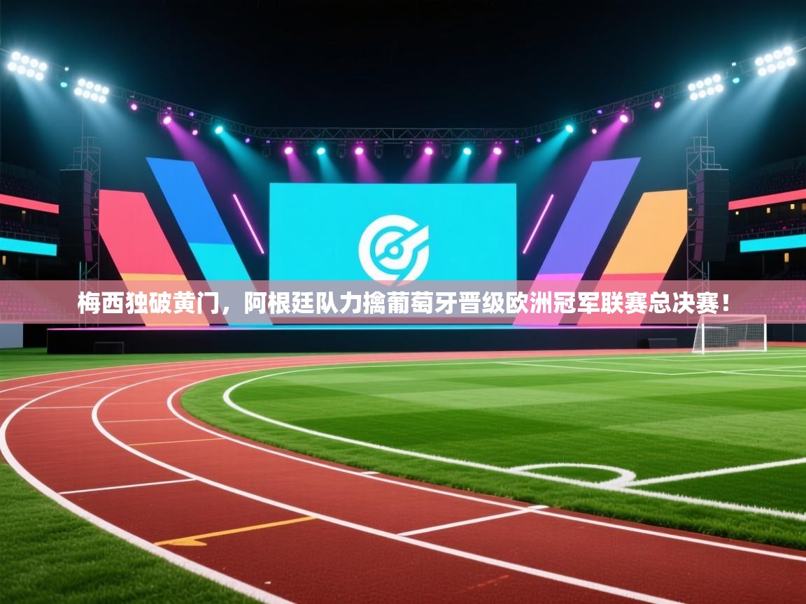 梅西独破黄门，阿根廷队力擒葡萄牙晋级欧洲冠军联赛总决赛！  第2张