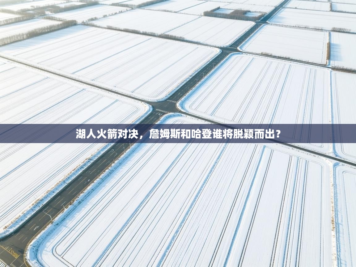 湖人火箭对决，詹姆斯和哈登谁将脱颖而出？